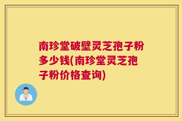南珍堂破壁灵芝孢子粉多少钱(南珍堂灵芝孢子粉价格查询)