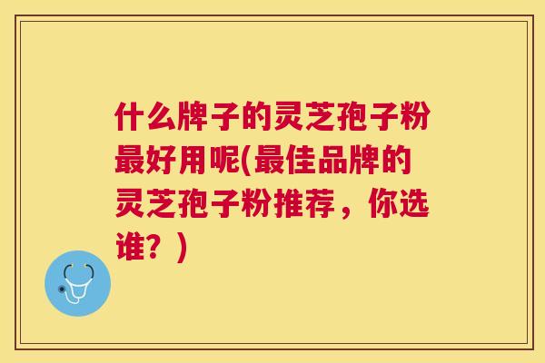 什么牌子的灵芝孢子粉好用呢(佳品牌的灵芝孢子粉推荐,你选谁?) 什么牌子的灵芝孢子粉好用呢(佳品牌的灵芝孢子粉推荐,你选谁?)