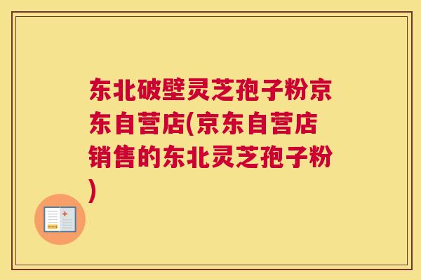 东北破壁灵芝孢子粉京东自营店(京东自营店销售的东北灵芝孢子粉) 东北破壁灵芝孢子粉京东自营店(京东自营店销售的东北灵芝孢子粉)