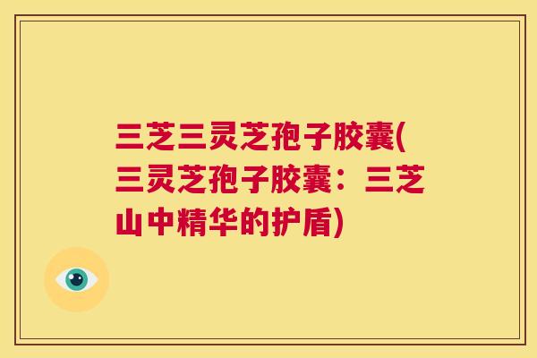 三芝三灵芝孢子胶囊(三灵芝孢子胶囊：三芝山中精华的护盾)
