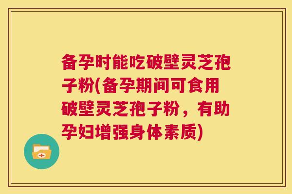 备孕时能吃破壁灵芝孢子粉(备孕期间可食用破壁灵芝孢子粉,有助孕妇增强身体素质) 备孕时能吃破壁灵芝孢子粉(备孕期间可食用破壁灵芝孢子粉,有助孕妇增强身体素质)