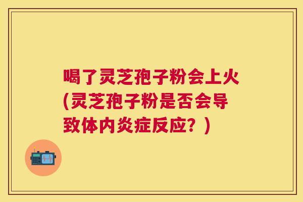 喝了灵芝孢子粉会上火(灵芝孢子粉是否会导致体内炎症反应？)