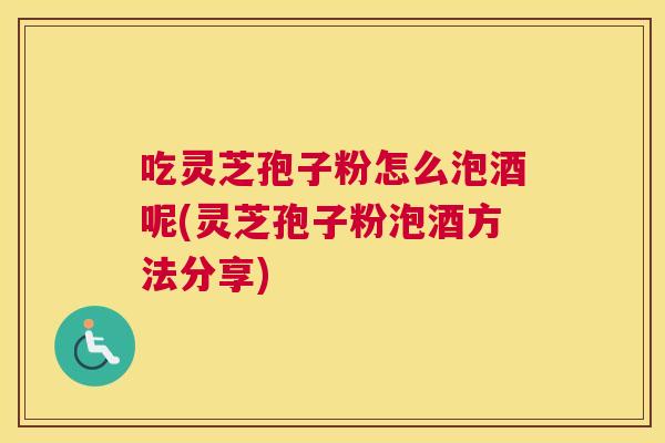 吃灵芝孢子粉怎么泡酒呢(灵芝孢子粉泡酒方法分享) 吃灵芝孢子粉怎么泡酒呢(灵芝孢子粉泡酒方法分享)