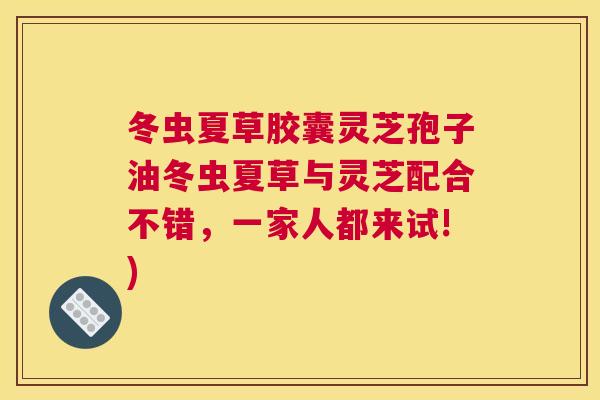 冬虫夏草胶囊灵芝孢子油冬虫夏草与灵芝配合不错，一家人都来试!)