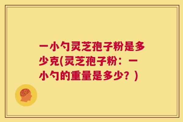一小勺灵芝孢子粉是多少克(灵芝孢子粉：一小勺的重量是多少？)