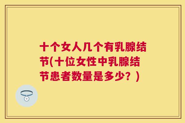 十个女人几个有乳腺结节(十位女性中乳腺结节患者数量是多少？)