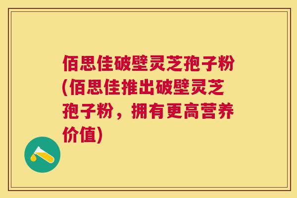 佰思佳破壁灵芝孢子粉(佰思佳推出破壁灵芝孢子粉,拥有更高营养价值) 佰思佳破壁灵芝孢子粉(佰思佳推出破壁灵芝孢子粉,拥有更高营养价值)