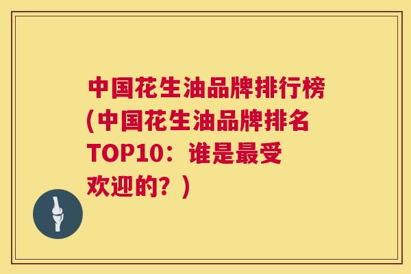 中国花生油品牌排行榜(中国花生油品牌排名TOP10：谁是最受欢迎的？)