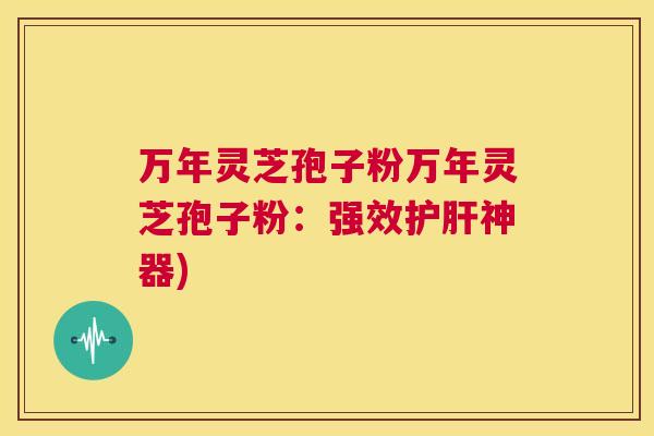 万年灵芝孢子粉万年灵芝孢子粉：强效护肝神器)