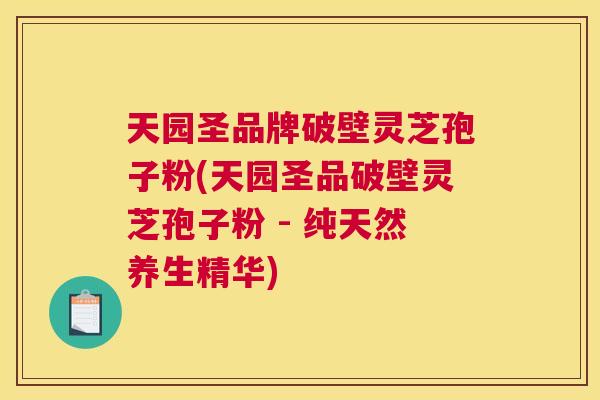 天园圣品牌破壁灵芝孢子粉(天园圣品破壁灵芝孢子粉 - 纯天然养生精华)