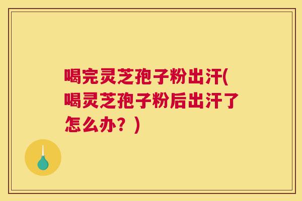 喝完灵芝孢子粉出汗(喝灵芝孢子粉后出汗了怎么办？)