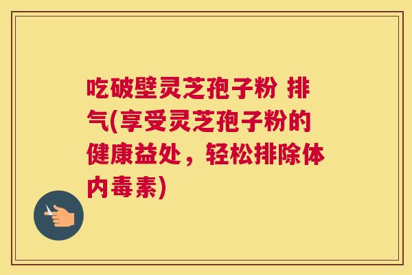 吃破壁灵芝孢子粉 排气(享受灵芝孢子粉的健康益处，轻松排除体内毒素)