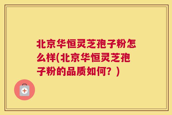 北京华恒灵芝孢子粉怎么样(北京华恒灵芝孢子粉的品质如何？)