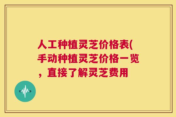 人工种植灵芝价格表(手动种植灵芝价格一览，直接了解灵芝费用