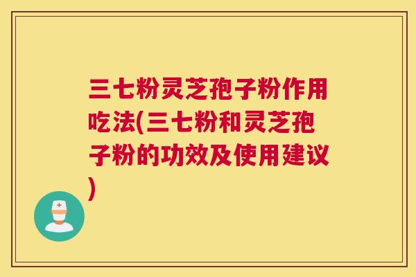 三七粉灵芝孢子粉作用吃法(三七粉和灵芝孢子粉的功效及使用建议)