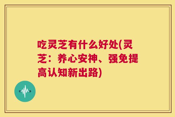 吃灵芝有什么好处(灵芝：养心安神、强免提高认知新出路)