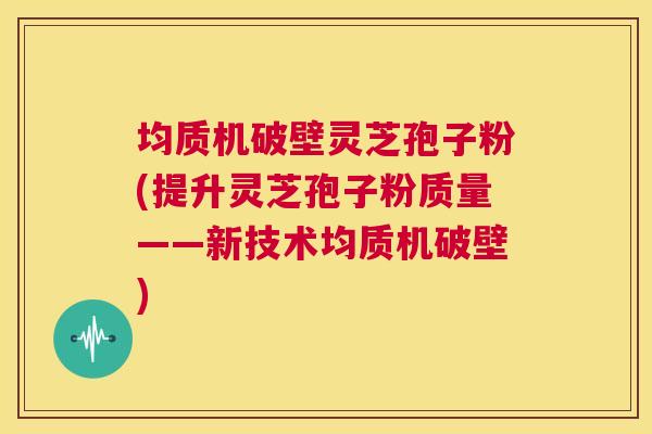 均质机破壁灵芝孢子粉(提升灵芝孢子粉质量——新技术均质机破壁)