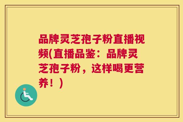 品牌灵芝孢子粉直播视频(直播品鉴：品牌灵芝孢子粉，这样喝更营养！)