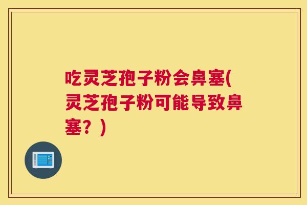 吃灵芝孢子粉会鼻塞(灵芝孢子粉可能导致鼻塞？)