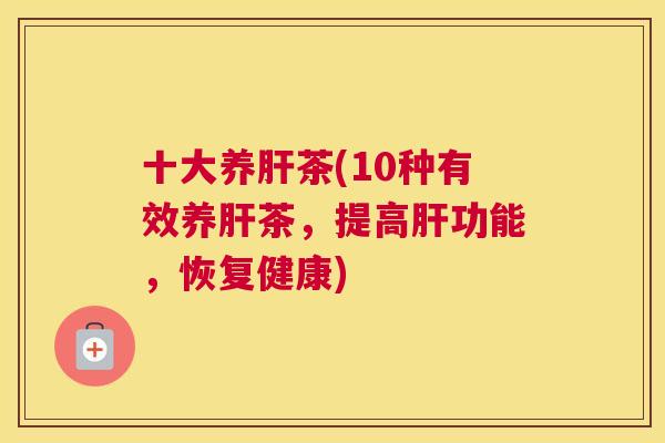 十大养肝茶(10种有效养肝茶，提高肝功能，恢复健康)