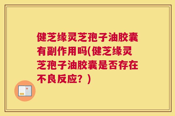 健芝缘灵芝孢子油胶囊有副作用吗(健芝缘灵芝孢子油胶囊是否存在不良反应？)