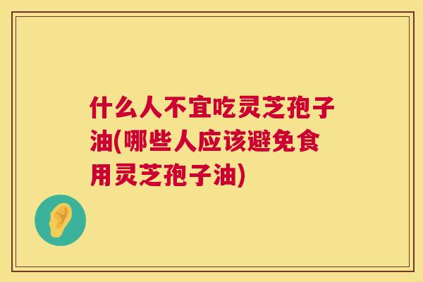 什么人不宜吃灵芝孢子油(哪些人应该避免食用灵芝孢子油)