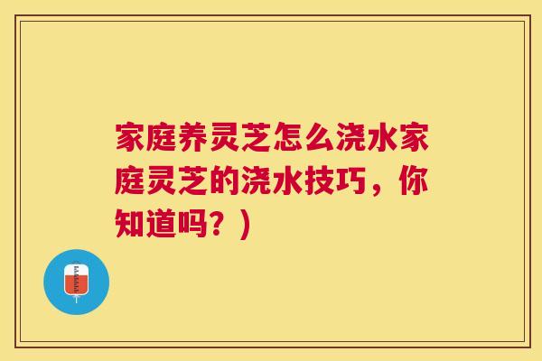 家庭养灵芝怎么浇水家庭灵芝的浇水技巧，你知道吗？)