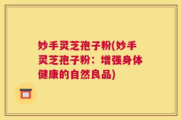 妙手灵芝孢子粉(妙手灵芝孢子粉：增强身体健康的自然良品)