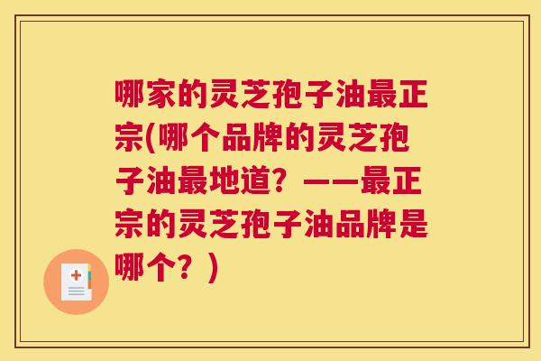哪家的灵芝孢子油最正宗(哪个品牌的灵芝孢子油最地道？——最正宗的灵芝孢子油品牌是哪个？)