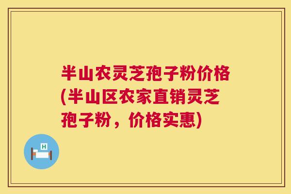 半山农灵芝孢子粉价格(半山区农家直销灵芝孢子粉，价格实惠)