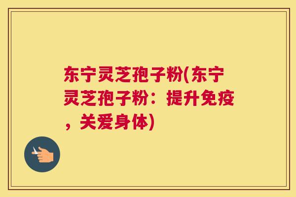 东宁灵芝孢子粉(东宁灵芝孢子粉：提升免疫，关爱身体)