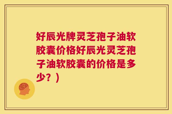 好辰光牌灵芝孢子油软胶囊价格好辰光灵芝孢子油软胶囊的价格是多少？)