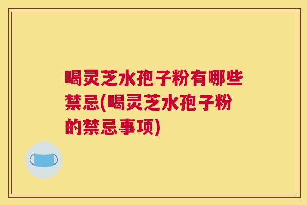 喝灵芝水孢子粉有哪些禁忌(喝灵芝水孢子粉的禁忌事项)