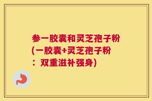 参一胶囊和灵芝孢子粉(一胶囊+灵芝孢子粉：双重滋补强身)
