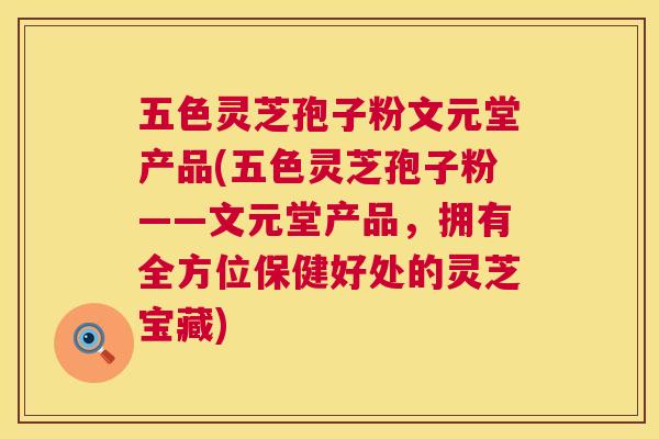 五色灵芝孢子粉文元堂产品(五色灵芝孢子粉——文元堂产品，拥有全方位保健好处的灵芝宝藏)