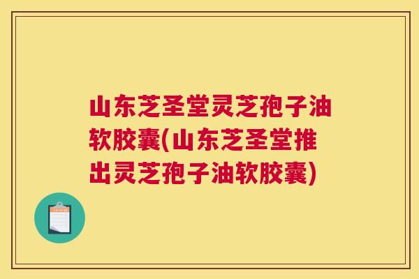 山东芝圣堂灵芝孢子油软胶囊(山东芝圣堂推出灵芝孢子油软胶囊)
