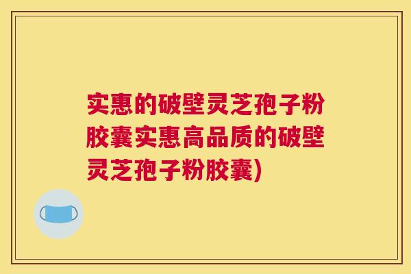 实惠的破壁灵芝孢子粉胶囊实惠高品质的破壁灵芝孢子粉胶囊)