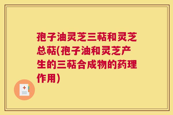 孢子油灵芝三萜和灵芝总萜(孢子油和灵芝产生的三萜合成物的药理作用)
