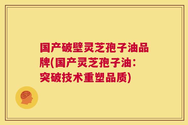 国产破壁灵芝孢子油品牌(国产灵芝孢子油：突破技术重塑品质)