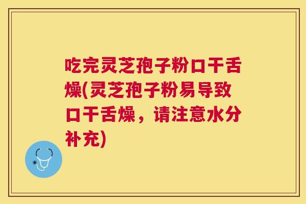 吃完灵芝孢子粉口干舌燥(灵芝孢子粉易导致口干舌燥，请注意水分补充)