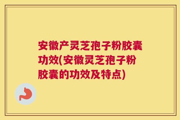 安徽产灵芝孢子粉胶囊功效(安徽灵芝孢子粉胶囊的功效及特点)