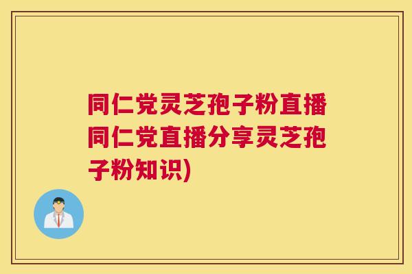 同仁党灵芝孢子粉直播同仁党直播分享灵芝孢子粉知识)