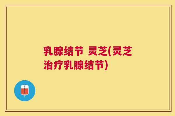 乳腺结节 灵芝(灵芝治疗乳腺结节)