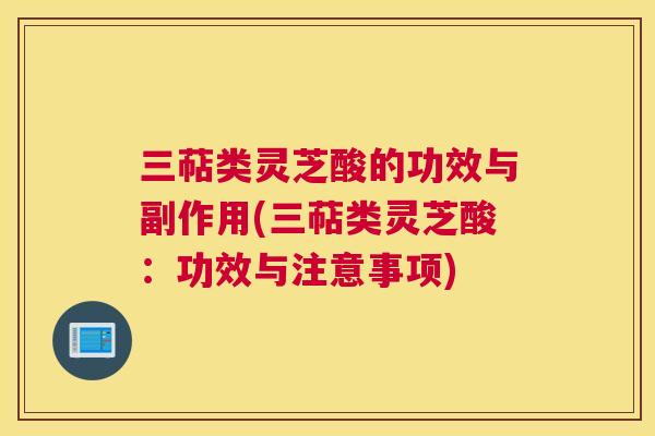 三萜类灵芝酸的功效与副作用(三萜类灵芝酸：功效与注意事项)