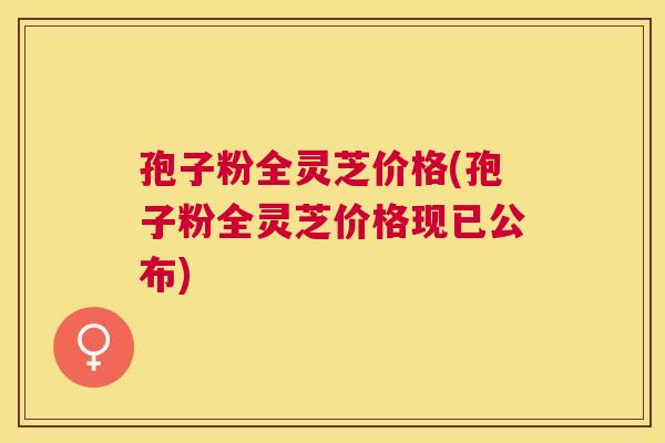 孢子粉全灵芝价格(孢子粉全灵芝价格现已公布)