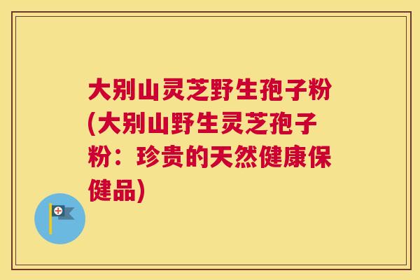 大别山灵芝野生孢子粉(大别山野生灵芝孢子粉：珍贵的天然健康保健品)