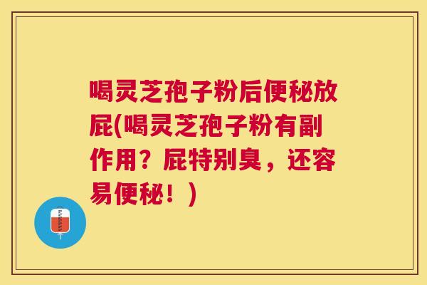 喝灵芝孢子粉后便秘放屁(喝灵芝孢子粉有副作用？屁特别臭，还容易便秘！)