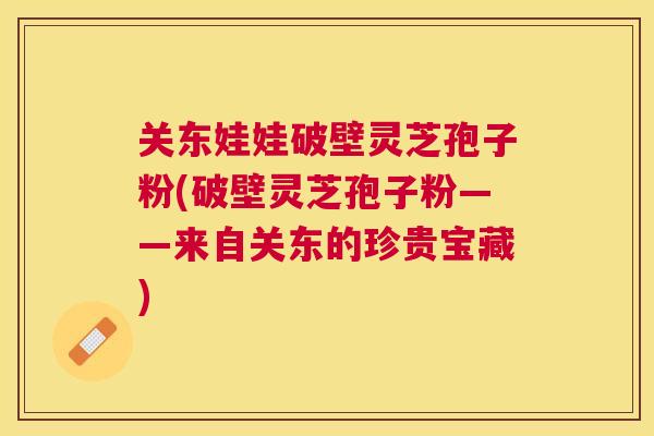 关东娃娃破壁灵芝孢子粉(破壁灵芝孢子粉——来自关东的珍贵宝藏)