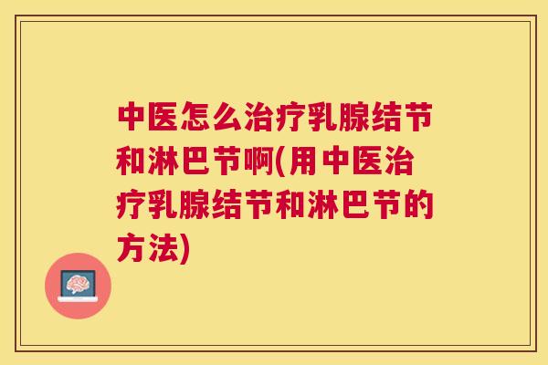 中医怎么治疗乳腺结节和淋巴节啊(用中医治疗乳腺结节和淋巴节的方法)
