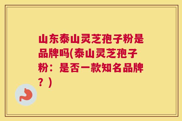 山东泰山灵芝孢子粉是品牌吗(泰山灵芝孢子粉：是否一款知名品牌？)
